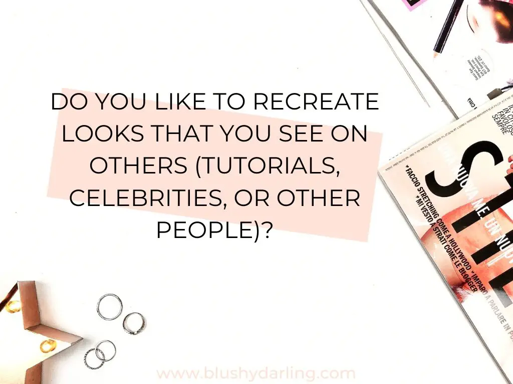 Today's question is: "Do you like to recreate looks that you see on others (tutorials, celebrities, or other people)?"